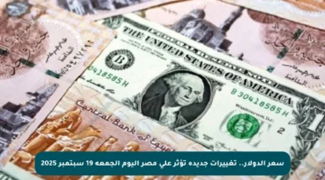 سعر الدولار.. تغييرات جديدة تؤثر على مصر اليوم الجمعة 19 سبتمبر 2025